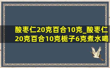 酸枣仁20克百合10克_酸枣仁20克百合10克栀子6克煮水喝