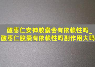 酸枣仁安神胶囊会有依赖性吗_酸枣仁胶囊有依赖性吗副作用大吗