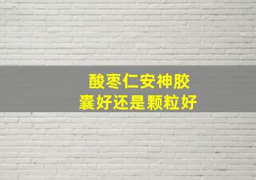 酸枣仁安神胶囊好还是颗粒好