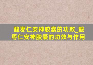 酸枣仁安神胶囊的功效_酸枣仁安神胶囊的功效与作用