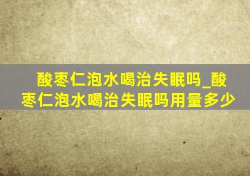 酸枣仁泡水喝治失眠吗_酸枣仁泡水喝治失眠吗用量多少