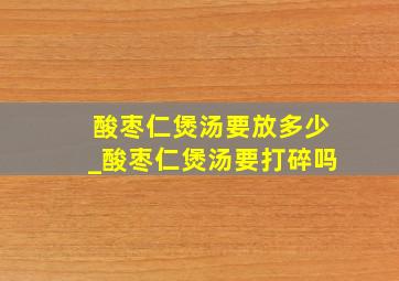 酸枣仁煲汤要放多少_酸枣仁煲汤要打碎吗