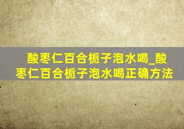 酸枣仁百合栀子泡水喝_酸枣仁百合栀子泡水喝正确方法