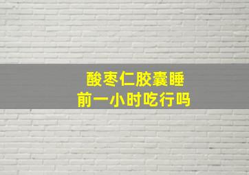 酸枣仁胶囊睡前一小时吃行吗