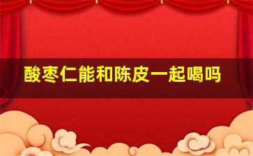 酸枣仁能和陈皮一起喝吗