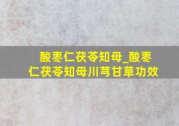 酸枣仁茯苓知母_酸枣仁茯苓知母川芎甘草功效