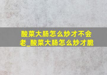 酸菜大肠怎么炒才不会老_酸菜大肠怎么炒才脆