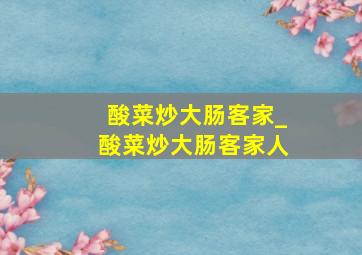 酸菜炒大肠客家_酸菜炒大肠客家人