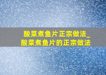 酸菜煮鱼片正宗做法_酸菜煮鱼片的正宗做法