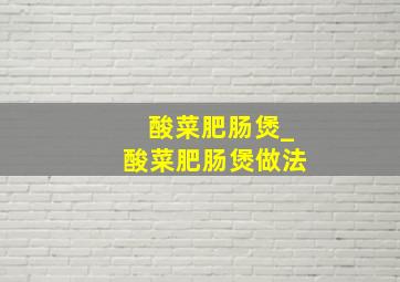 酸菜肥肠煲_酸菜肥肠煲做法