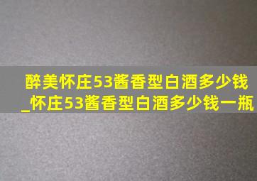 醉美怀庄53酱香型白酒多少钱_怀庄53酱香型白酒多少钱一瓶