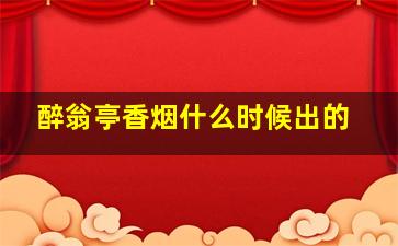 醉翁亭香烟什么时候出的