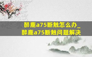 醉鹿a75断触怎么办_醉鹿a75断触问题解决