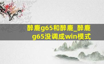 醉鹿g65和醉鹿_醉鹿g65没调成win模式