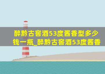 醉黔古窖酒53度酱香型多少钱一瓶_醉黔古窖酒53度酱香