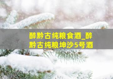 醉黔古纯粮食酒_醉黔古纯粮坤沙5号酒