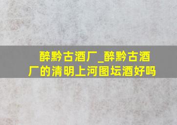 醉黔古酒厂_醉黔古酒厂的清明上河图坛酒好吗