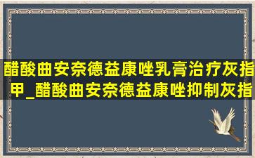 醋酸曲安奈德益康唑乳膏治疗灰指甲_醋酸曲安奈德益康唑抑制灰指甲吗