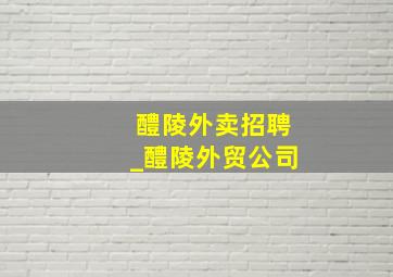 醴陵外卖招聘_醴陵外贸公司