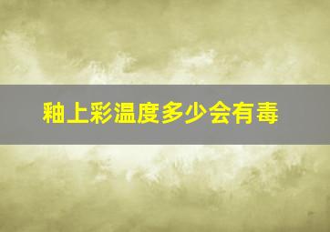 釉上彩温度多少会有毒