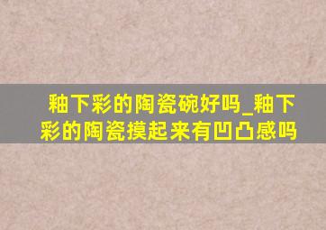 釉下彩的陶瓷碗好吗_釉下彩的陶瓷摸起来有凹凸感吗