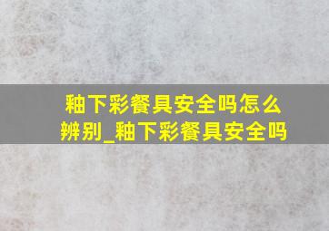 釉下彩餐具安全吗怎么辨别_釉下彩餐具安全吗