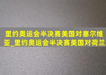 里约奥运会半决赛美国对塞尔维亚_里约奥运会半决赛美国对荷兰