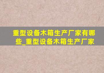 重型设备木箱生产厂家有哪些_重型设备木箱生产厂家