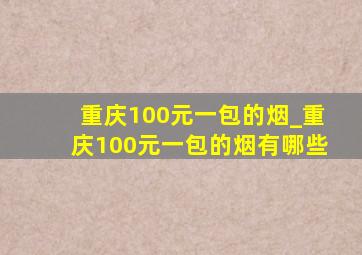 重庆100元一包的烟_重庆100元一包的烟有哪些