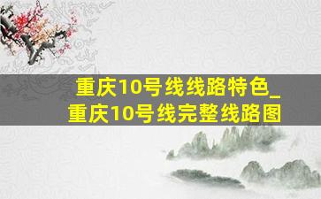 重庆10号线线路特色_重庆10号线完整线路图