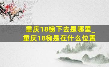 重庆18梯下去是哪里_重庆18梯是在什么位置