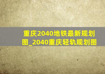 重庆2040地铁最新规划图_2040重庆轻轨规划图