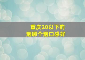 重庆20以下的烟哪个烟口感好