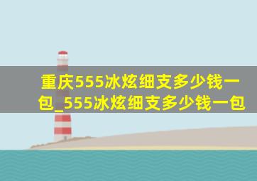 重庆555冰炫细支多少钱一包_555冰炫细支多少钱一包