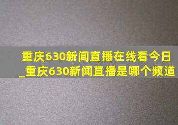 重庆630新闻直播在线看今日_重庆630新闻直播是哪个频道