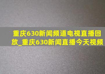 重庆630新闻频道电视直播回放_重庆630新闻直播今天视频