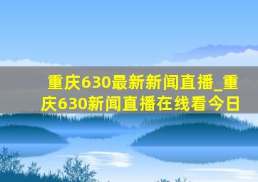 重庆630最新新闻直播_重庆630新闻直播在线看今日