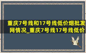 重庆7号线和17号线(低价烟批发网)情况_重庆7号线17号线(低价烟批发网)(低价烟批发网)消息