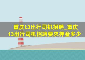 重庆t3出行司机招聘_重庆t3出行司机招聘要求押金多少