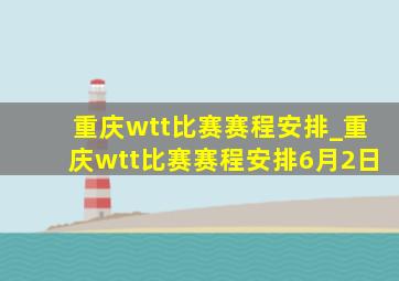 重庆wtt比赛赛程安排_重庆wtt比赛赛程安排6月2日