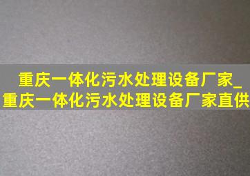 重庆一体化污水处理设备厂家_重庆一体化污水处理设备厂家直供