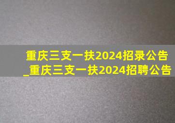 重庆三支一扶2024招录公告_重庆三支一扶2024招聘公告