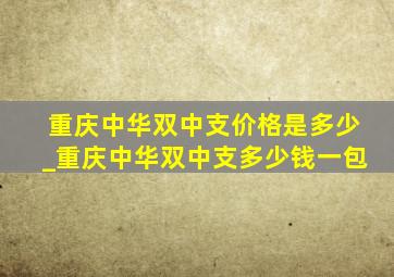 重庆中华双中支价格是多少_重庆中华双中支多少钱一包