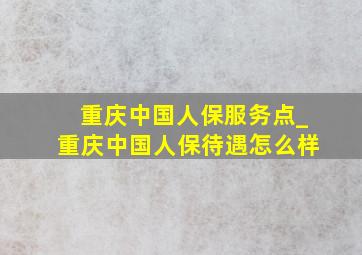 重庆中国人保服务点_重庆中国人保待遇怎么样