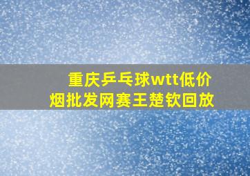 重庆乒乓球wtt(低价烟批发网)赛王楚钦回放