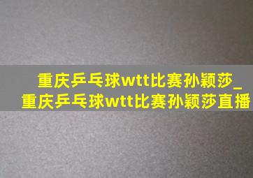 重庆乒乓球wtt比赛孙颖莎_重庆乒乓球wtt比赛孙颖莎直播