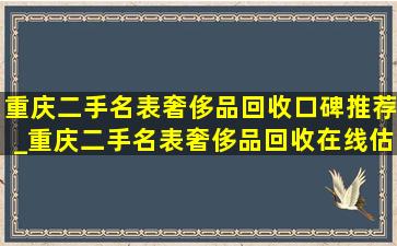 重庆二手名表奢侈品回收口碑推荐_重庆二手名表奢侈品回收在线估价