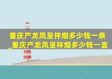 重庆产龙凤呈祥烟多少钱一条_重庆产龙凤呈祥烟多少钱一盒