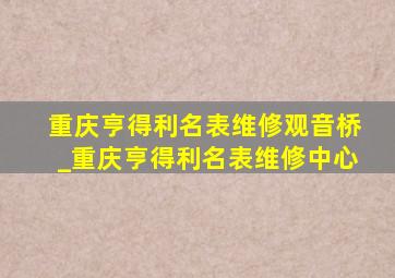 重庆亨得利名表维修观音桥_重庆亨得利名表维修中心