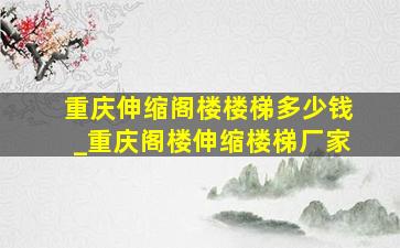 重庆伸缩阁楼楼梯多少钱_重庆阁楼伸缩楼梯厂家